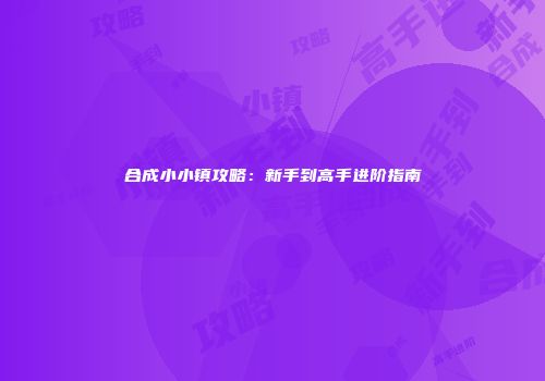 合成小小镇攻略：新手到高手进阶指南