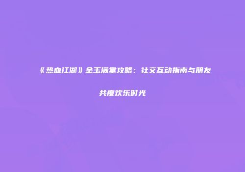 《热血江湖》金玉满堂攻略：社交互动指南与朋友共度欢乐时光