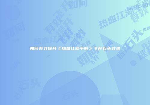 如何有效提升《热血江湖手游》飞升石头效果