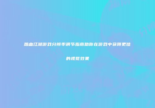 热血江湖游戏分辨率调节指南助你在游戏中获得更佳的视觉效果