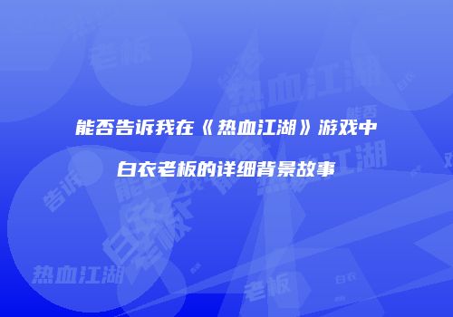 能否告诉我在《热血江湖》游戏中白衣老板的详细背景故事