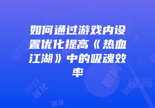 如何通过游戏内设置优化提高《热血江湖》中的吸魂效率