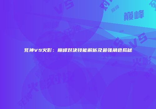 死神VS火影：巅峰对决技能解析及最强角色揭秘