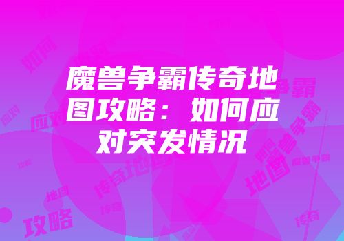 魔兽争霸传奇地图攻略：如何应对突发情况