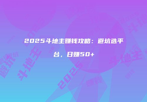 2025斗地主赚钱攻略：避坑选平台，日赚50+