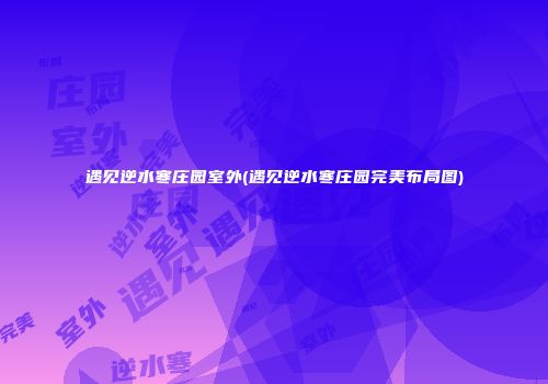 遇见逆水寒庄园室外(遇见逆水寒庄园完美布局图)