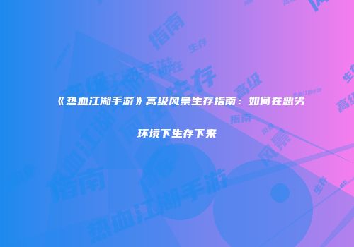 《热血江湖手游》高级风景生存指南：如何在恶劣环境下生存下来