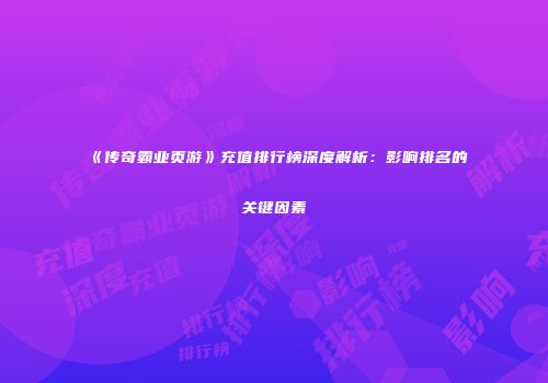 《传奇霸业页游》充值排行榜深度解析：影响排名的关键因素