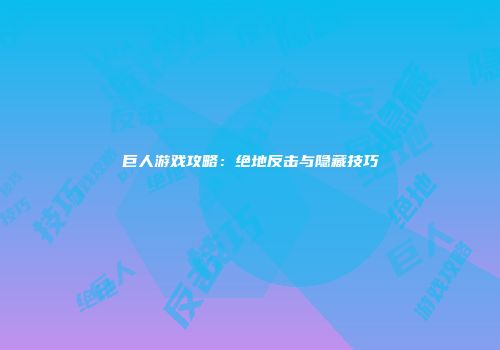 巨人游戏攻略：绝地反击与隐藏技巧