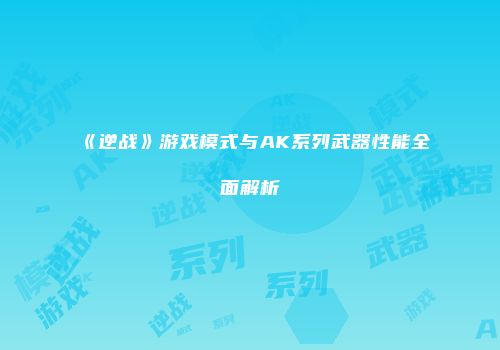 《逆战》游戏模式与AK系列武器性能全面解析