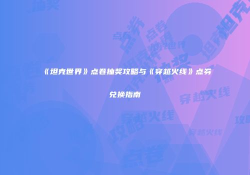 《坦克世界》点卷抽奖攻略与《穿越火线》点券兑换指南