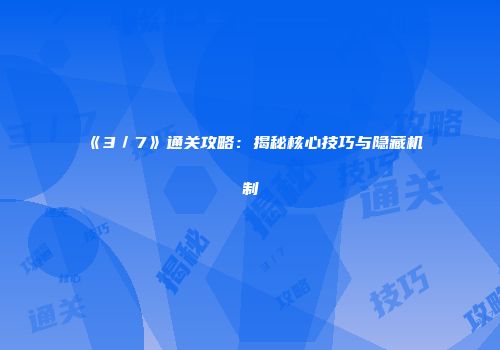 《3／7》通关攻略：揭秘核心技巧与隐藏机制