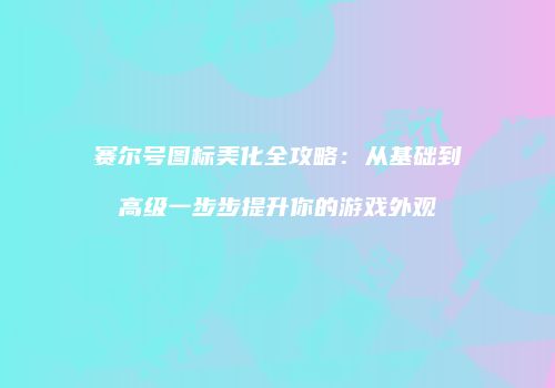 赛尔号图标美化全攻略：从基础到高级一步步提升你的游戏外观
