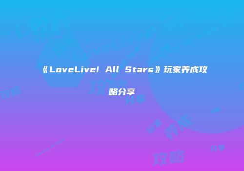 《LoveLive! All Stars》玩家养成攻略分享