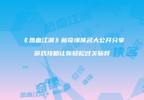 《热血江湖》新奇缘侠名大公开分享游戏攻略让你轻松过关斩将
