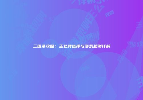 三国杀攻略：主公牌选择与游戏规则详解