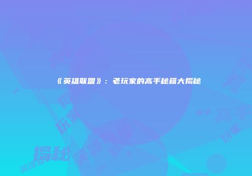 《英雄联盟》：老玩家的高手秘籍大揭秘