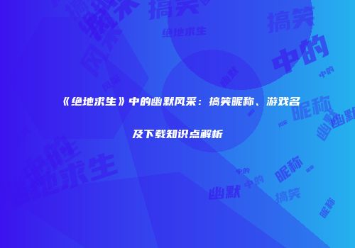 《绝地求生》中的幽默风采：搞笑昵称、游戏名及下载知识点解析