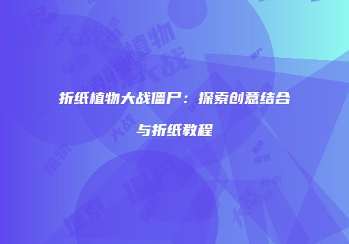 折纸植物大战僵尸：探索创意结合与折纸教程