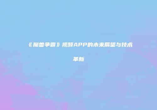 《魔兽争霸》视频APP的未来展望与技术革新