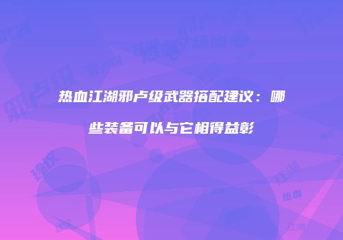 热血江湖邪卢级武器搭配建议:哪些装备可以与它相得益彰