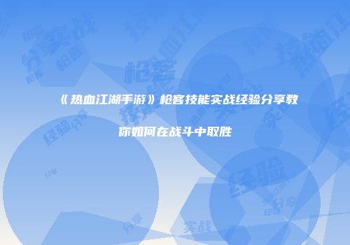 《热血江湖手游》枪客技能实战经验分享教你如何在战斗中取胜
