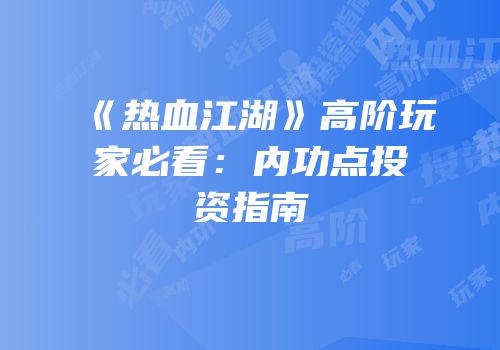 《热血江湖》高阶玩家必看：内功点投资指南