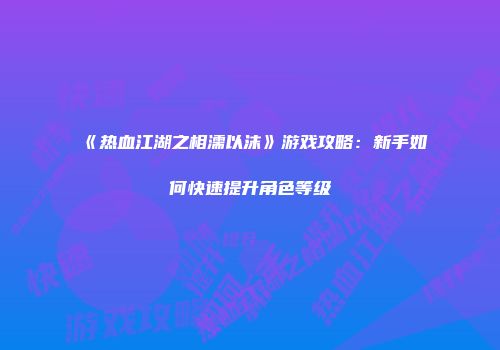 《热血江湖之相濡以沫》游戏攻略：新手如何快速提升角色等级