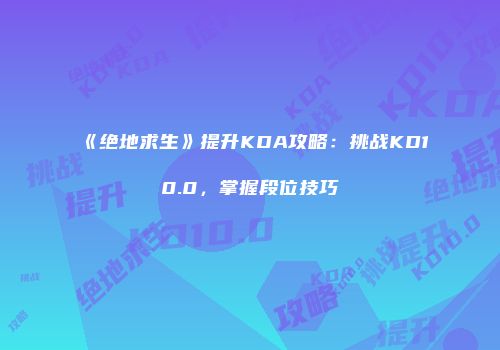 《绝地求生》提升KDA攻略：挑战KD10.0，掌握段位技巧