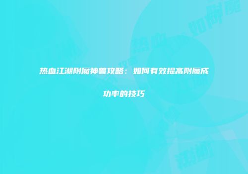 热血江湖附魔神兽攻略：如何有效提高附魔成功率的技巧