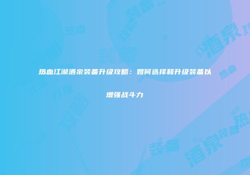 热血江湖酒泉装备升级攻略：如何选择和升级装备以增强战斗力