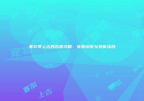 赛尔号上古四凶兽攻略：宠物搭配与技能组合