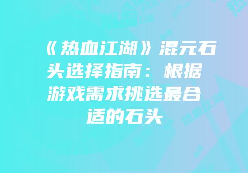 《热血江湖》混元石头选择指南：根据游戏需求挑选最合适的石头