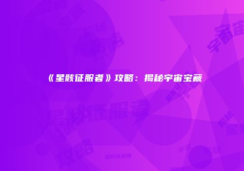 《星骸征服者》攻略：揭秘宇宙宝藏