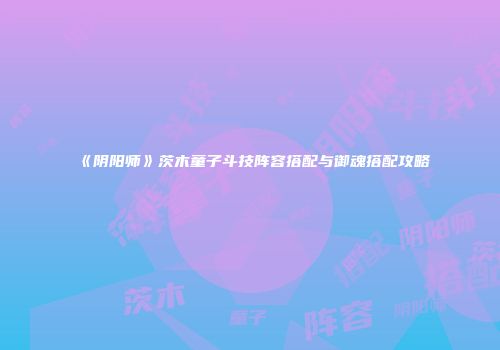 《阴阳师》茨木童子斗技阵容搭配与御魂搭配攻略