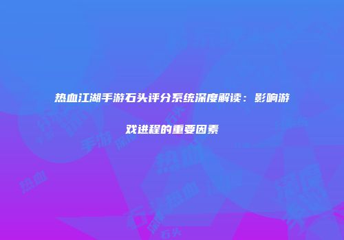 热血江湖手游石头评分系统深度解读：影响游戏进程的重要因素