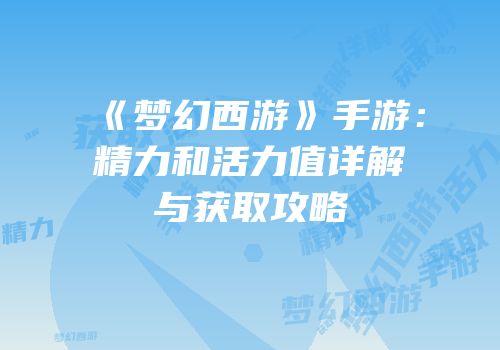 《梦幻西游》手游：精力和活力值详解与获取攻略