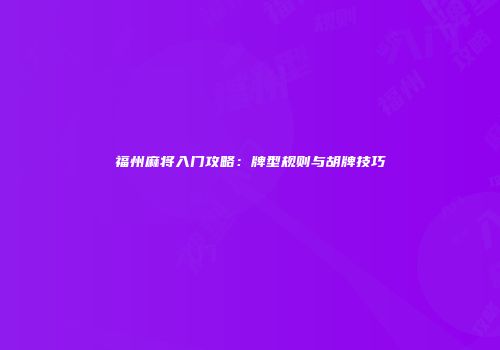 福州麻将入门攻略：牌型规则与胡牌技巧