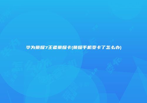 华为荣耀7王者荣耀卡(荣耀手机变卡了怎么办)