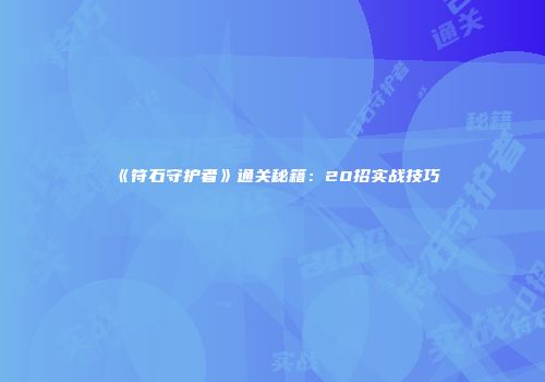 《符石守护者》通关秘籍：20招实战技巧