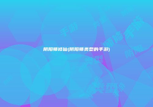 阴阳师修仙(阴阳师类型的手游)