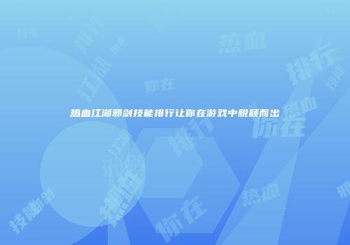 热血江湖邪剑技能排行让你在游戏中脱颖而出