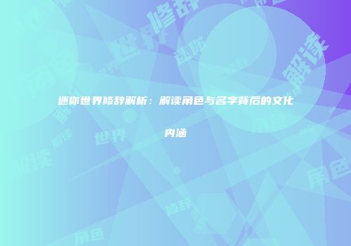 迷你世界修辞解析：解读角色与名字背后的文化内涵
