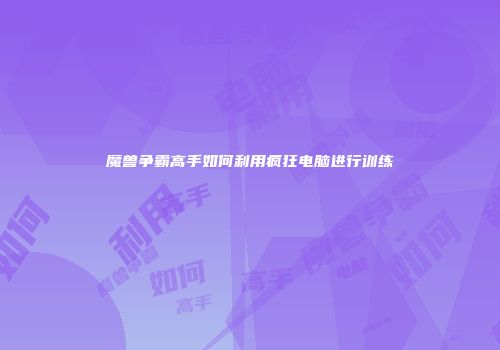 魔兽争霸高手如何利用疯狂电脑进行训练