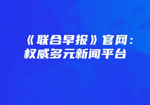 《联合早报》官网：权威多元新闻平台