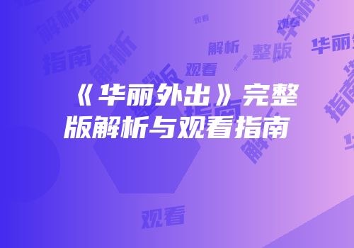 《华丽外出》完整版解析与观看指南