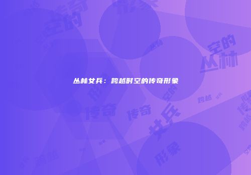 丛林女兵：跨越时空的传奇形象