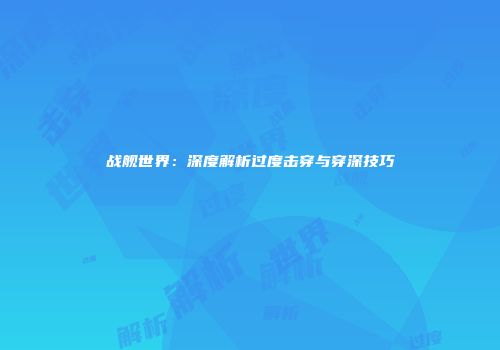 战舰世界：深度解析过度击穿与穿深技巧