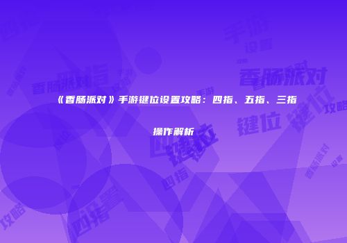 《香肠派对》手游键位设置攻略：四指、五指、三指操作解析