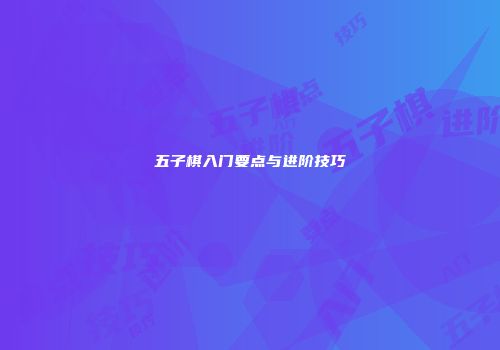 五子棋入门要点与进阶技巧
